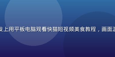年轻人在家中沙发上用平板电脑观看快猫短视频美食教程，画面温馨舒适有生活感